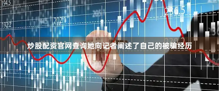 炒股配资官网查询她向记者阐述了自己的被骗经历
