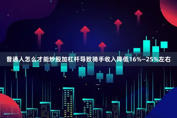 普通人怎么才能炒股加杠杆导致骑手收入降低16%—25%左右
