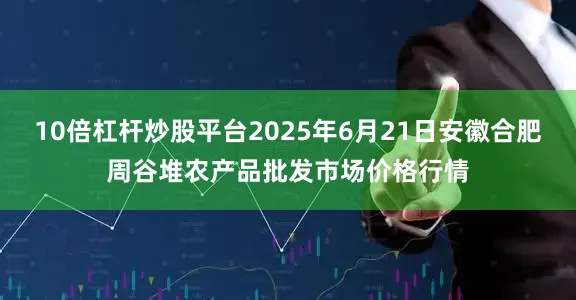 10倍杠杆炒股平台2025年6月21日安徽合肥周谷堆农产品批发市场价格行情