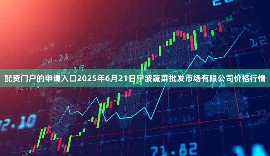 配资门户的申请入口2025年6月21日宁波蔬菜批发市场有限公司价格行情